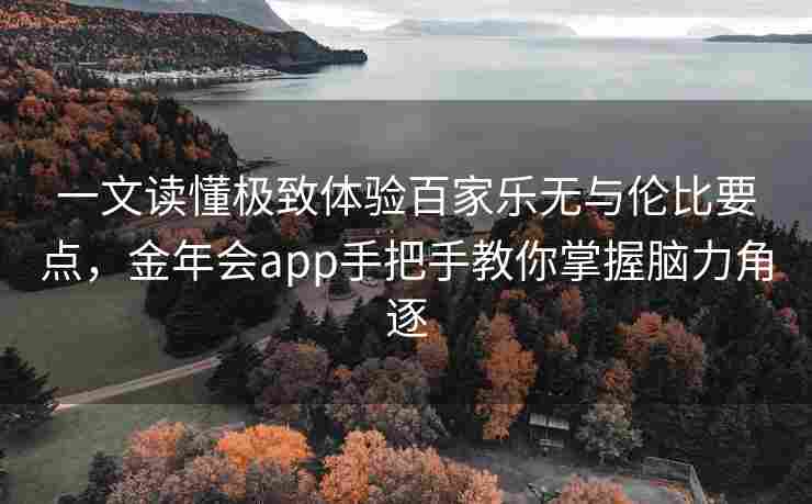 一文读懂极致体验百家乐无与伦比要点，金年会app手把手教你掌握脑力角逐