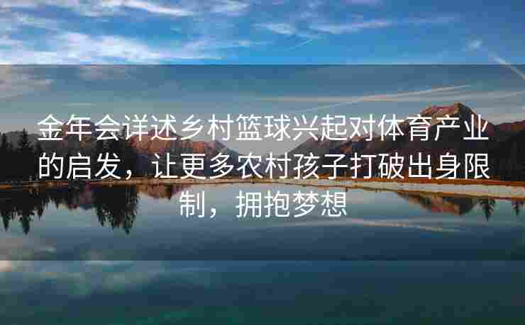 金年会详述乡村篮球兴起对体育产业的启发，让更多农村孩子打破出身限制，拥抱梦想